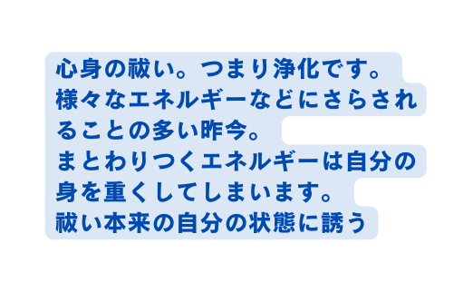 心身の祓い つまり浄化です 様々なエネルギーなどにさらされることの多い昨今 まとわりつくエネルギーは自分の身を重くしてしまいます 祓い本来の自分の状態に誘う