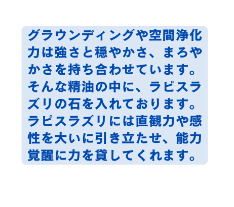 グラウンディングや空間浄化力は強さと穏やかさ まろやかさを持ち合わせています そんな精油の中に ラピスラズリの石を入れております ラピスラズリには直観力や感性を大いに引き立たせ 能力覚醒に力を貸してくれます