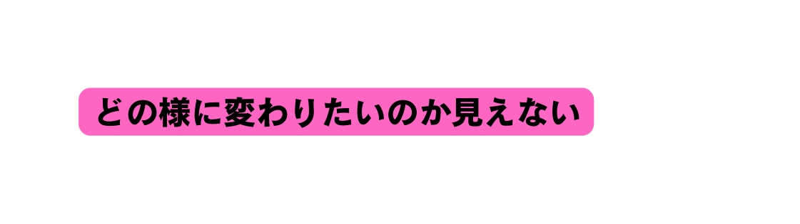 どの様に変わりたいのか見えない