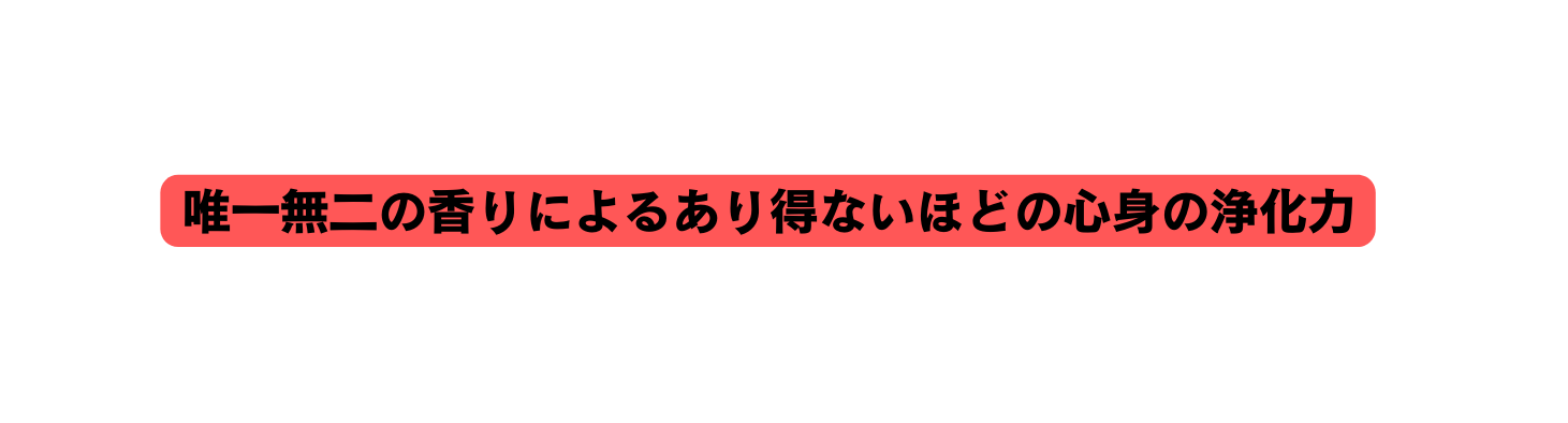 唯一無二の香りによるあり得ないほどの心身の浄化力