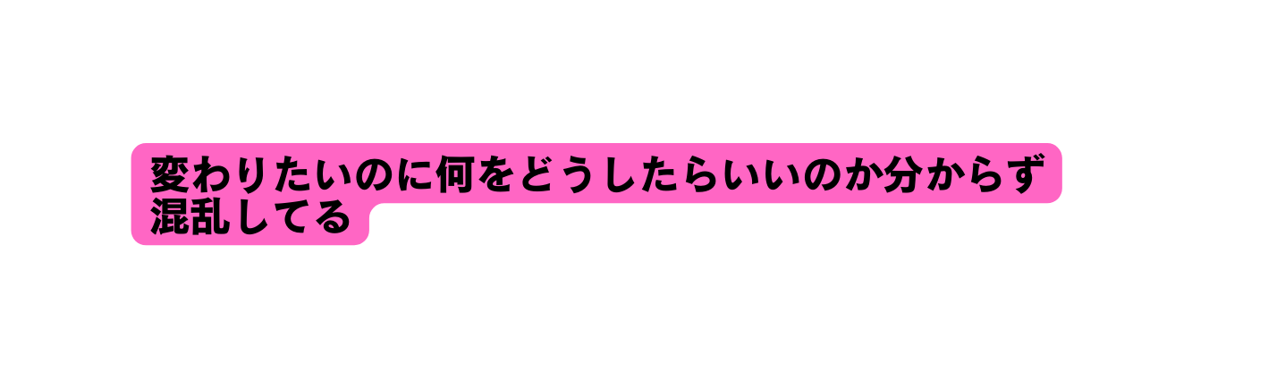 変わりたいのに何をどうしたらいいのか分からず 混乱してる