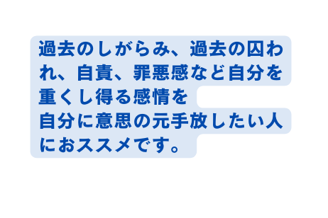 過去のしがらみ 過去の囚われ 自責 罪悪感など自分を重くし得る感情を 自分に意思の元手放したい人におススメです